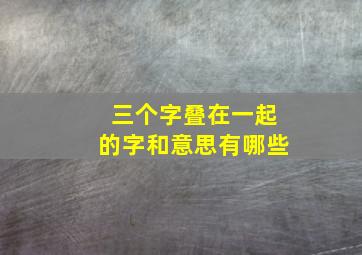 三个字叠在一起的字和意思有哪些