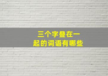 三个字叠在一起的词语有哪些