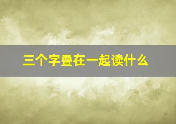 三个字叠在一起读什么