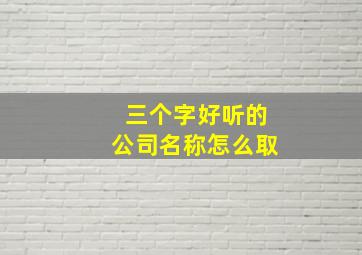 三个字好听的公司名称怎么取