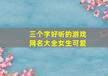 三个字好听的游戏网名大全女生可爱