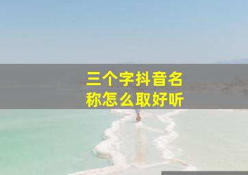 三个字抖音名称怎么取好听