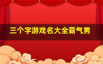 三个字游戏名大全霸气男