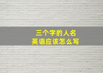 三个字的人名英语应该怎么写