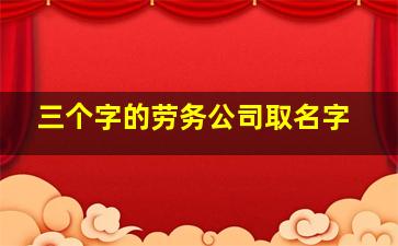 三个字的劳务公司取名字