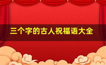 三个字的古人祝福语大全