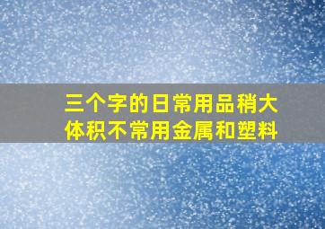 三个字的日常用品稍大体积不常用金属和塑料