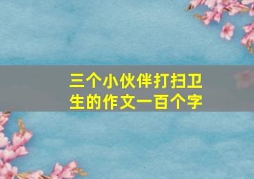 三个小伙伴打扫卫生的作文一百个字