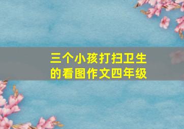 三个小孩打扫卫生的看图作文四年级