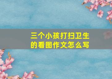 三个小孩打扫卫生的看图作文怎么写