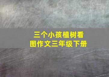 三个小孩植树看图作文三年级下册