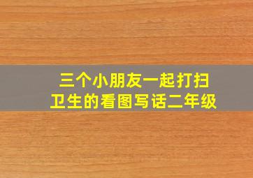 三个小朋友一起打扫卫生的看图写话二年级