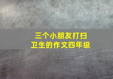 三个小朋友打扫卫生的作文四年级