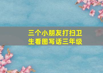 三个小朋友打扫卫生看图写话三年级