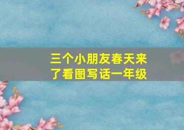 三个小朋友春天来了看图写话一年级