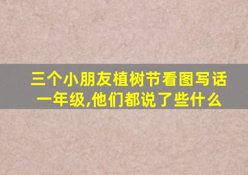 三个小朋友植树节看图写话一年级,他们都说了些什么