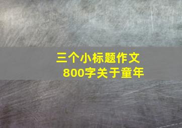 三个小标题作文800字关于童年