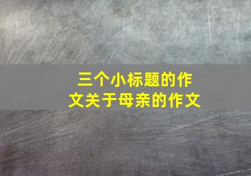 三个小标题的作文关于母亲的作文