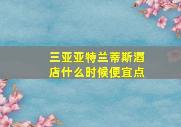 三亚亚特兰蒂斯酒店什么时候便宜点