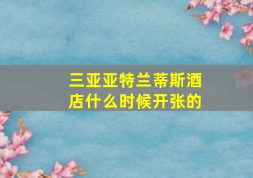 三亚亚特兰蒂斯酒店什么时候开张的