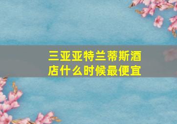 三亚亚特兰蒂斯酒店什么时候最便宜