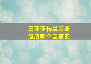 三亚亚特兰蒂斯酒店哪个国家的