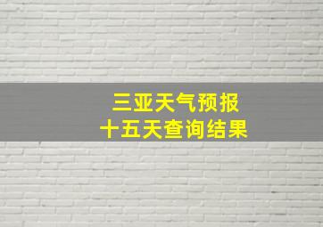 三亚天气预报十五天查询结果