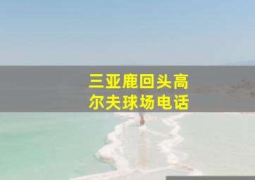 三亚鹿回头高尔夫球场电话