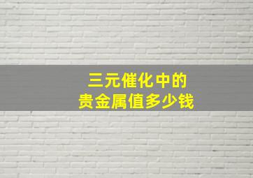 三元催化中的贵金属值多少钱