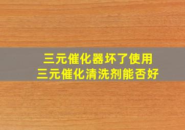 三元催化器坏了使用三元催化清洗剂能否好