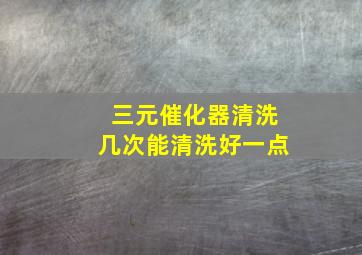 三元催化器清洗几次能清洗好一点