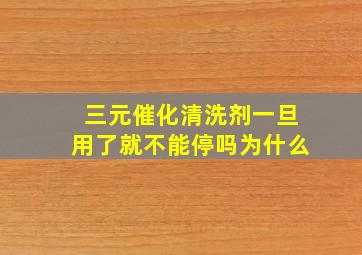 三元催化清洗剂一旦用了就不能停吗为什么