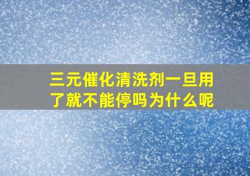 三元催化清洗剂一旦用了就不能停吗为什么呢