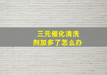 三元催化清洗剂加多了怎么办