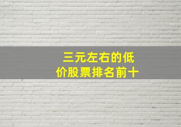 三元左右的低价股票排名前十