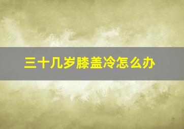 三十几岁膝盖冷怎么办