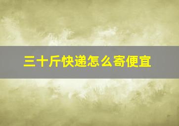 三十斤快递怎么寄便宜