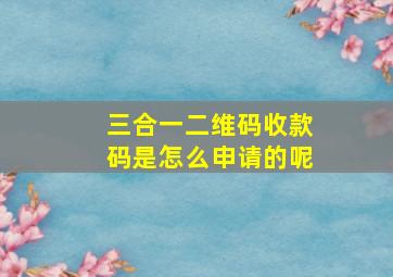 三合一二维码收款码是怎么申请的呢