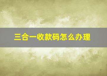 三合一收款码怎么办理