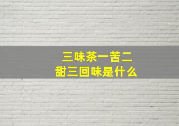 三味茶一苦二甜三回味是什么