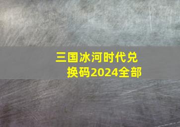 三国冰河时代兑换码2024全部