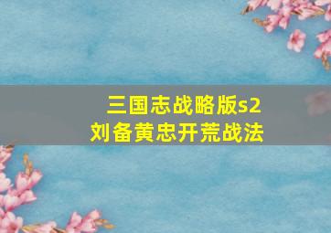 三国志战略版s2刘备黄忠开荒战法