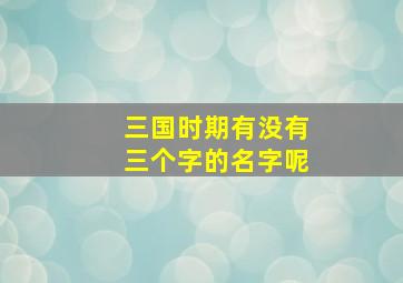 三国时期有没有三个字的名字呢