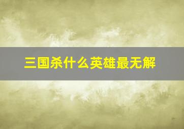 三国杀什么英雄最无解