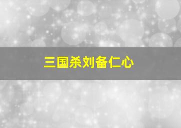 三国杀刘备仁心