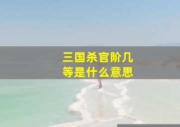 三国杀官阶几等是什么意思