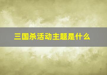 三国杀活动主题是什么