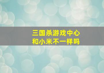 三国杀游戏中心和小米不一样吗