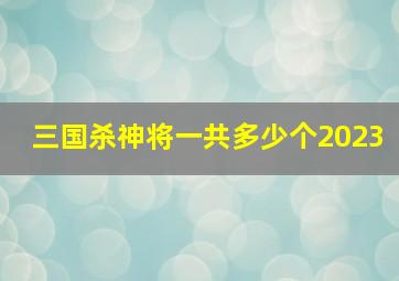 三国杀神将一共多少个2023