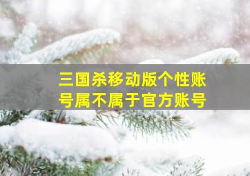 三国杀移动版个性账号属不属于官方账号